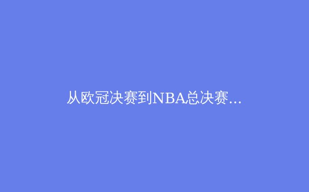 从欧冠决赛到NBA总决赛：现代体育如何塑造全球化文化认同 - 3