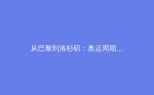 从巴黎到洛杉矶：奥运周期下的中国体育战略转型与职业化路径探析