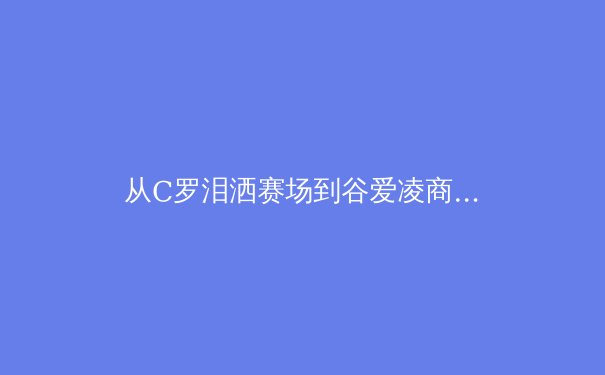 从C罗泪洒赛场到谷爱凌商业破圈：现代体育明星价值的多维重构 - 3