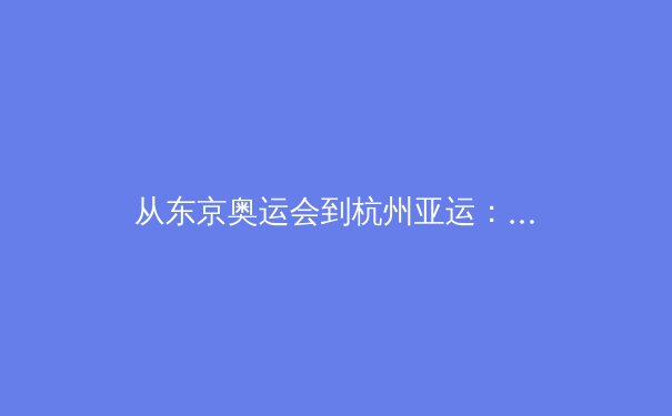 从东京奥运会到杭州亚运：中国体育产业数字化转型的深度剖析 - 2