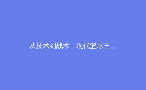 从技术到战术：现代篮球三分革命的深层逻辑与未来演变